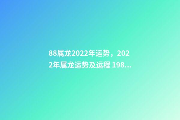 88属龙2022年运势，2022年属龙运势及运程 1988属龙终身最旺数字 1988属龙人2022年全年运势详解